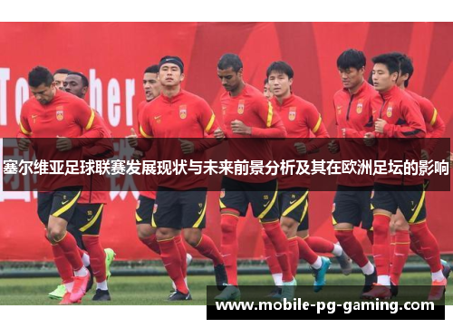 塞尔维亚足球联赛发展现状与未来前景分析及其在欧洲足坛的影响