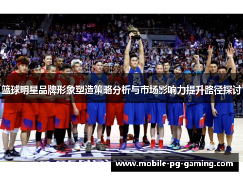 篮球明星品牌形象塑造策略分析与市场影响力提升路径探讨