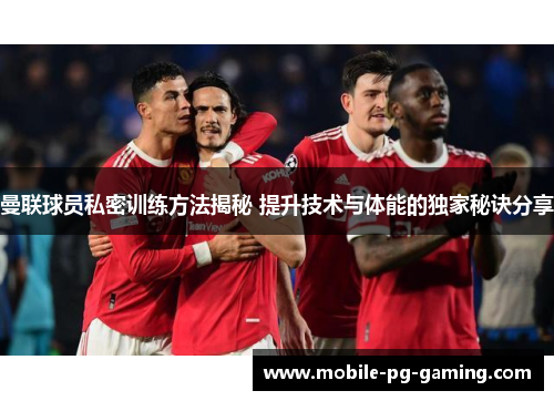 曼联球员私密训练方法揭秘 提升技术与体能的独家秘诀分享