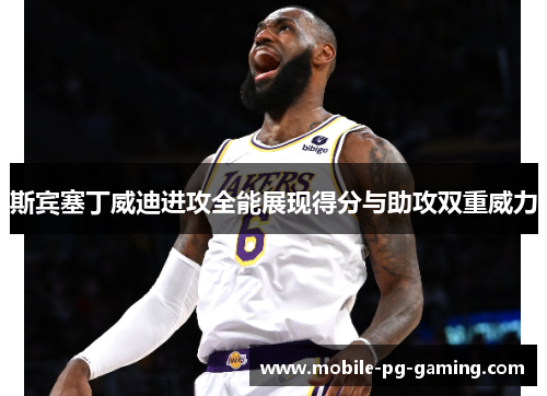 斯宾塞丁威迪进攻全能展现得分与助攻双重威力