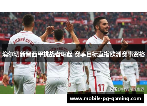 埃尔切新晋西甲挑战者崛起 赛季目标直指欧洲赛事资格