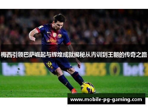 梅西引领巴萨崛起与辉煌成就揭秘从青训到王朝的传奇之路