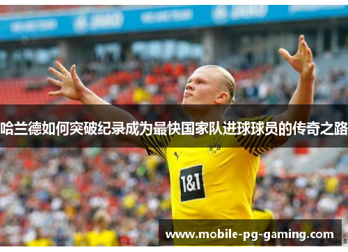 哈兰德如何突破纪录成为最快国家队进球球员的传奇之路