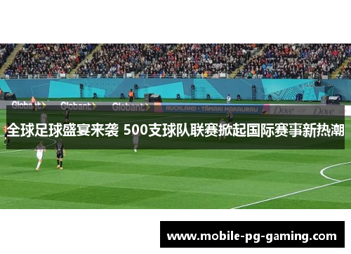 全球足球盛宴来袭 500支球队联赛掀起国际赛事新热潮
