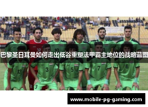 巴黎圣日耳曼如何走出低谷重塑法甲霸主地位的战略蓝图