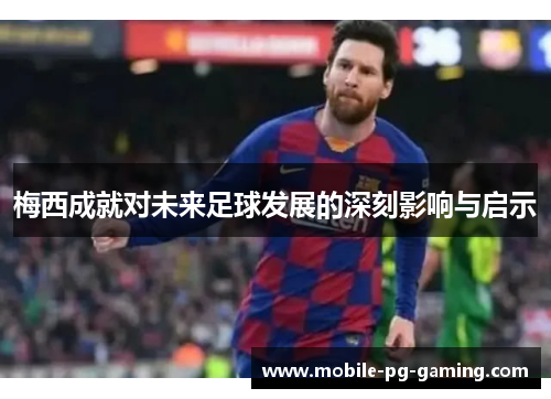 梅西成就对未来足球发展的深刻影响与启示