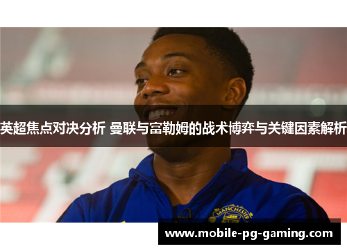 英超焦点对决分析 曼联与富勒姆的战术博弈与关键因素解析