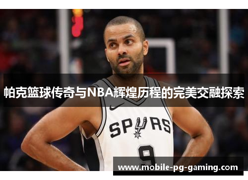 帕克篮球传奇与NBA辉煌历程的完美交融探索