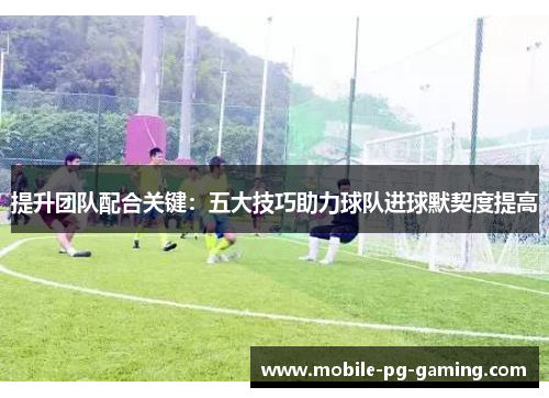 提升团队配合关键：五大技巧助力球队进球默契度提高