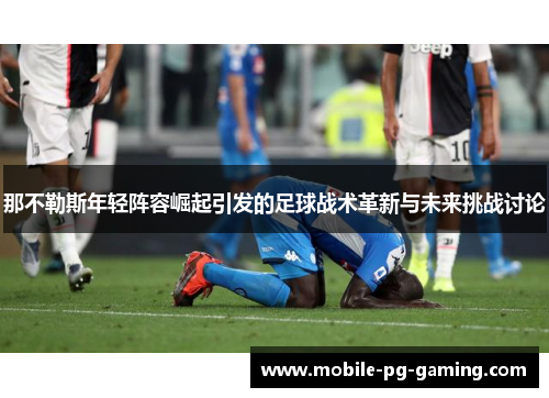 那不勒斯年轻阵容崛起引发的足球战术革新与未来挑战讨论