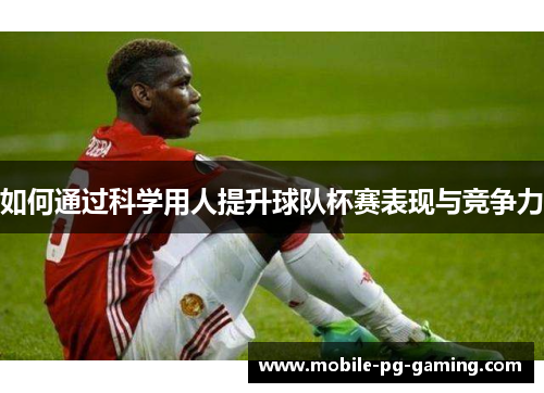 如何通过科学用人提升球队杯赛表现与竞争力
