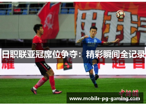日职联亚冠席位争夺：精彩瞬间全记录