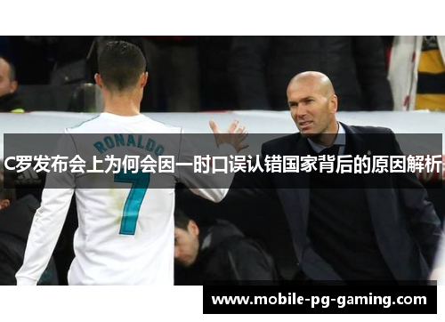 C罗发布会上为何会因一时口误认错国家背后的原因解析