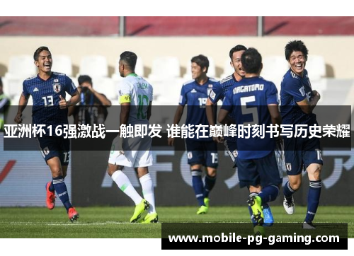 亚洲杯16强激战一触即发 谁能在巅峰时刻书写历史荣耀