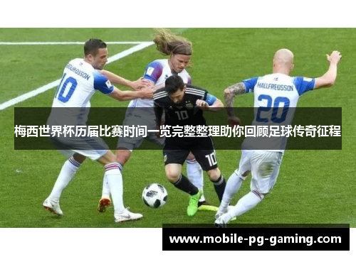 梅西世界杯历届比赛时间一览完整整理助你回顾足球传奇征程
