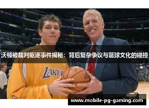 沃顿被裁判驱逐事件揭秘：背后复杂争议与篮球文化的碰撞