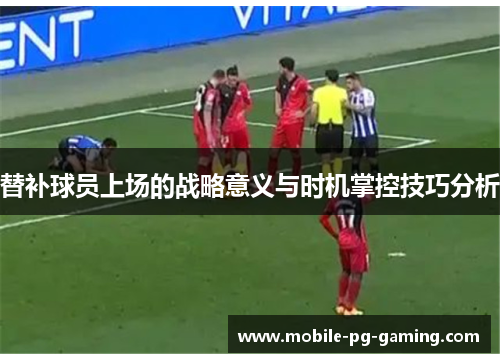 替补球员上场的战略意义与时机掌控技巧分析