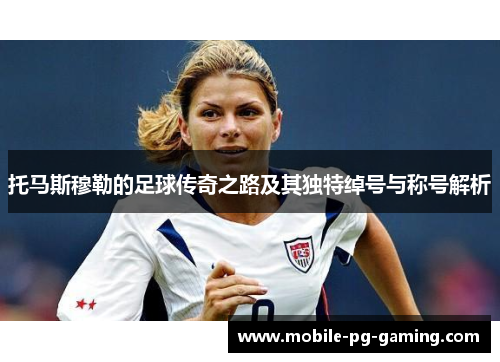 托马斯穆勒的足球传奇之路及其独特绰号与称号解析
