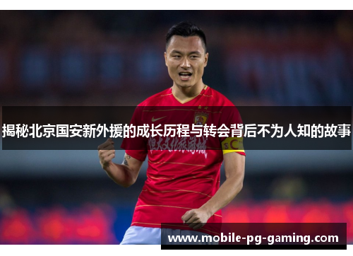 揭秘北京国安新外援的成长历程与转会背后不为人知的故事