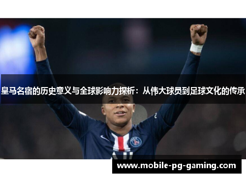 皇马名宿的历史意义与全球影响力探析：从伟大球员到足球文化的传承