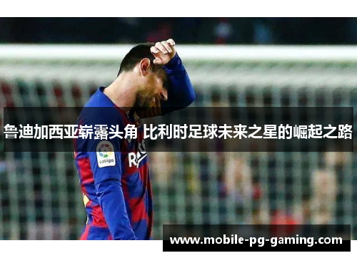 鲁迪加西亚崭露头角 比利时足球未来之星的崛起之路