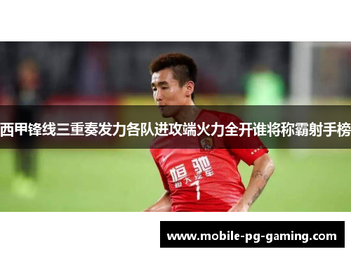 西甲锋线三重奏发力各队进攻端火力全开谁将称霸射手榜