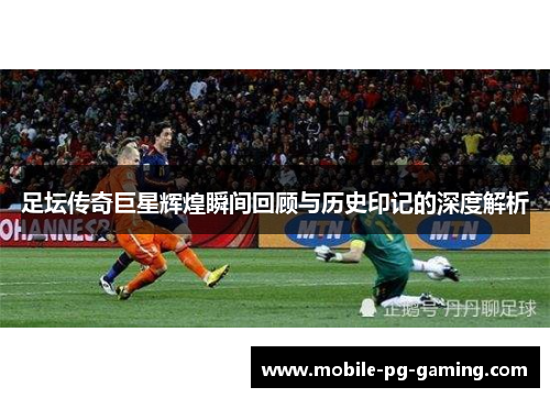 足坛传奇巨星辉煌瞬间回顾与历史印记的深度解析 足坛传奇巨星辉煌瞬间回顾与历史印记的深度解析