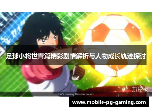 足球小将世青篇精彩剧情解析与人物成长轨迹探讨 足球小将世青篇精彩剧情解析与人物成长轨迹探讨