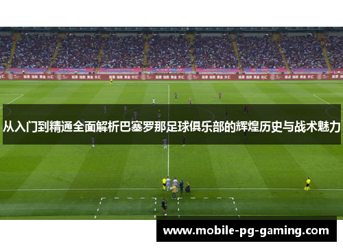 从入门到精通全面解析巴塞罗那足球俱乐部的辉煌历史与战术魅力 从入门到精通全面解析巴塞罗那足球俱乐部的辉煌历史与战术魅力