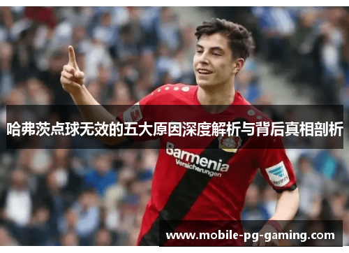 哈弗茨点球无效的五大原因深度解析与背后真相剖析 哈弗茨点球无效的五大原因深度解析与背后真相剖析