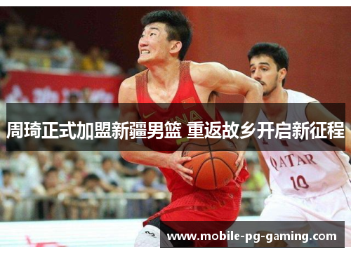 周琦正式加盟新疆男篮 重返故乡开启新征程 周琦正式加盟新疆男篮 重返故乡开启新征程