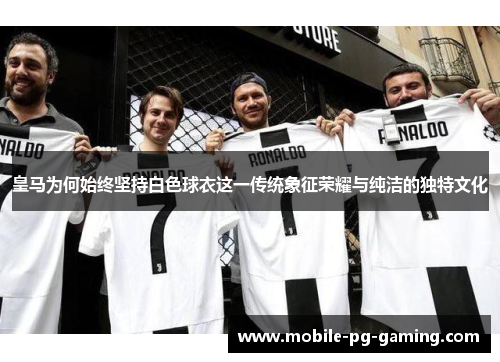 皇马为何始终坚持白色球衣这一传统象征荣耀与纯洁的独特文化