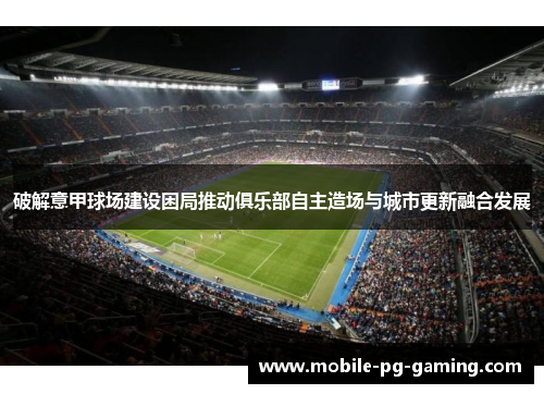 破解意甲球场建设困局推动俱乐部自主造场与城市更新融合发展 破解意甲球场建设困局推动俱乐部自主造场与城市更新融合发展