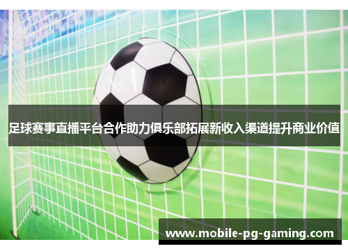 足球赛事直播平台合作助力俱乐部拓展新收入渠道提升商业价值