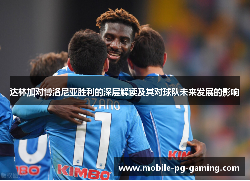 达林加对博洛尼亚胜利的深层解读及其对球队未来发展的影响
