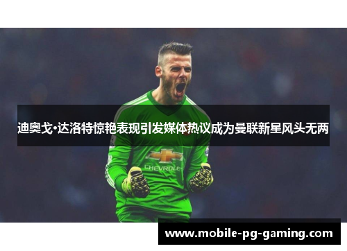 迪奥戈·达洛特惊艳表现引发媒体热议成为曼联新星风头无两 迪奥戈·达洛特惊艳表现引发媒体热议成为曼联新星风头无两