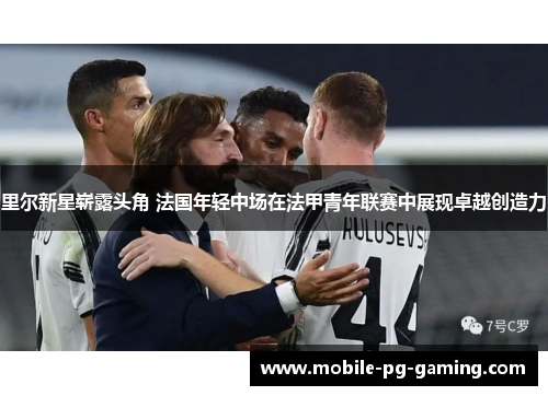 里尔新星崭露头角 法国年轻中场在法甲青年联赛中展现卓越创造力