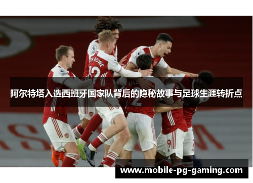 阿尔特塔入选西班牙国家队背后的隐秘故事与足球生涯转折点 阿尔特塔入选西班牙国家队背后的隐秘故事与足球生涯转折点