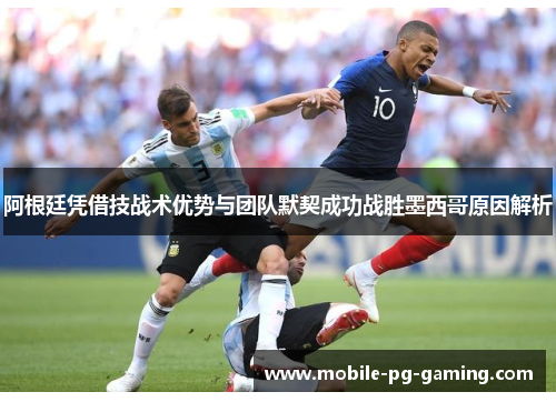 阿根廷凭借技战术优势与团队默契成功战胜墨西哥原因解析 阿根廷凭借技战术优势与团队默契成功战胜墨西哥原因解析