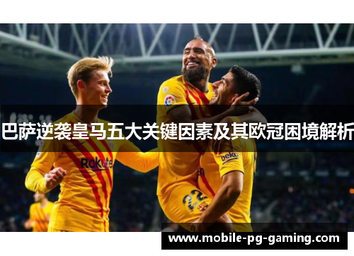 巴萨逆袭皇马五大关键因素及其欧冠困境解析 巴萨逆袭皇马五大关键因素及其欧冠困境解析
