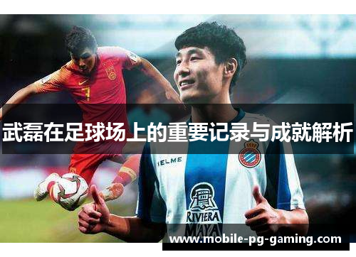 武磊在足球场上的重要记录与成就解析 武磊在足球场上的重要记录与成就解析