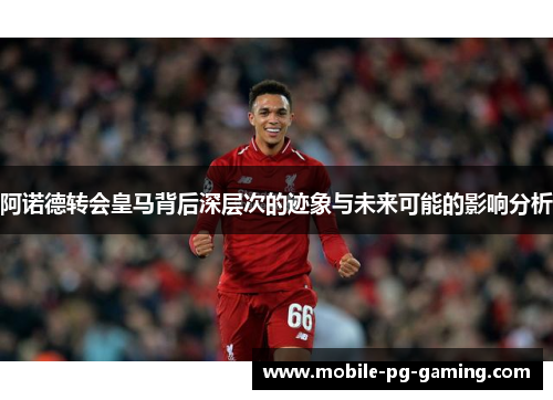 阿诺德转会皇马背后深层次的迹象与未来可能的影响分析 阿诺德转会皇马背后深层次的迹象与未来可能的影响分析