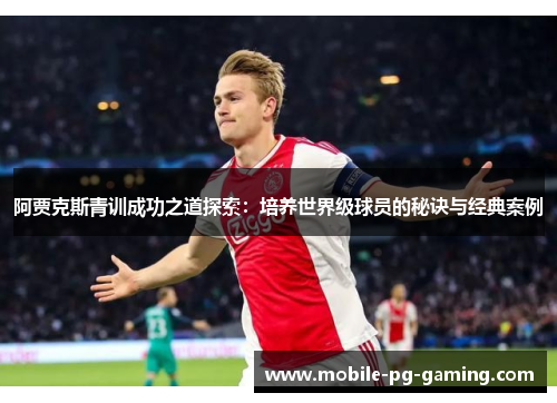 阿贾克斯青训成功之道探索:培养世界级球员的秘诀与经典案例 阿贾克斯青训成功之道探索:培养世界级球员的秘诀与经典案例