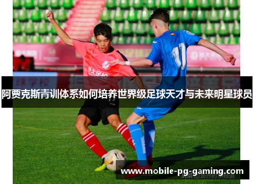 阿贾克斯青训体系如何培养世界级足球天才与未来明星球员 阿贾克斯青训体系如何培养世界级足球天才与未来明星球员