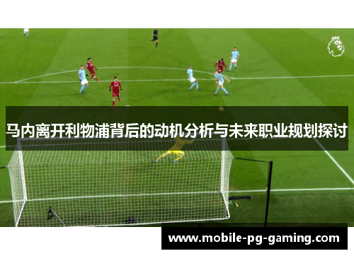 马内离开利物浦背后的动机分析与未来职业规划探讨