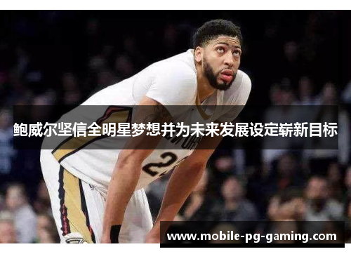 鲍威尔坚信全明星梦想并为未来发展设定崭新目标