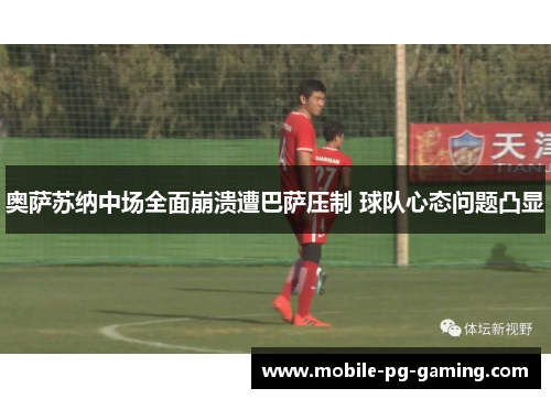 奥萨苏纳中场全面崩溃遭巴萨压制 球队心态问题凸显 奥萨苏纳中场全面崩溃遭巴萨压制 球队心态问题凸显