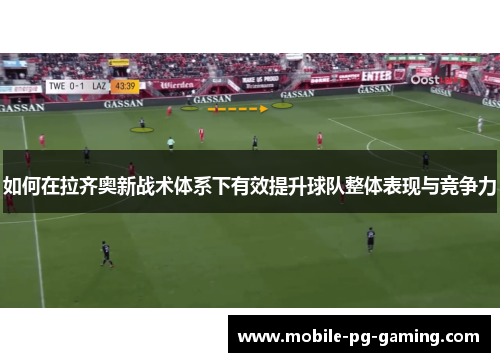 如何在拉齐奥新战术体系下有效提升球队整体表现与竞争力 如何在拉齐奥新战术体系下有效提升球队整体表现与竞争力