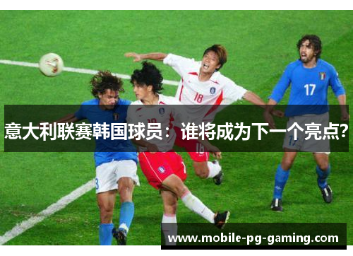 意大利联赛韩国球员：谁将成为下一个亮点？