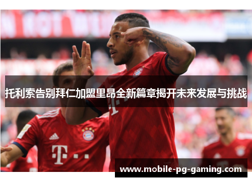 托利索告别拜仁加盟里昂全新篇章揭开未来发展与挑战
